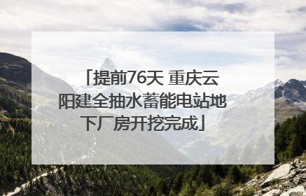 提前76天 重庆云阳建全抽水蓄能电站地下厂房开挖完成