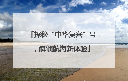 探秘“中华复兴”号，解锁航海新体验