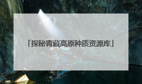探秘青藏高原种质资源库