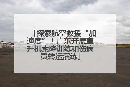 探索航空救援“加速度”！广东开展直升机索降训练和伤病员转运演练