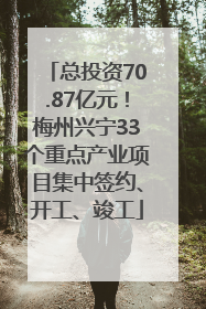 总投资70.87亿元！梅州兴宁33个重点产业项目集中签约、开工、竣工