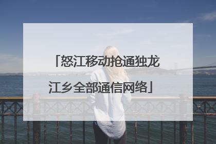 怒江移动抢通独龙江乡全部通信网络
