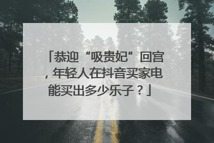 恭迎“吸贵妃”回宫，年轻人在抖音买家电能买出多少乐子？