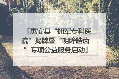 惠安县“拥军专科医院”揭牌暨“明眸皓齿”专项公益服务启动