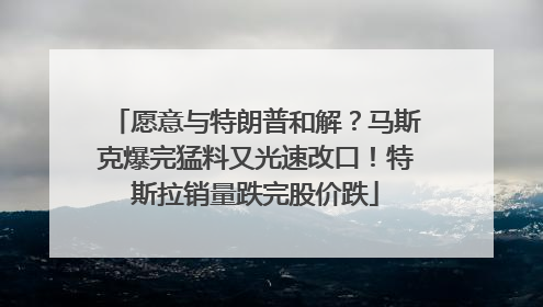 愿意与特朗普和解？马斯克爆完猛料又光速改口！特斯拉销量跌完股价跌