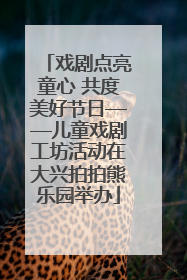 戏剧点亮童心 共度美好节日——儿童戏剧工坊活动在大兴拍拍熊乐园举办