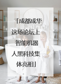 成都成华这场论坛上 智能机器人黑科技集体亮相