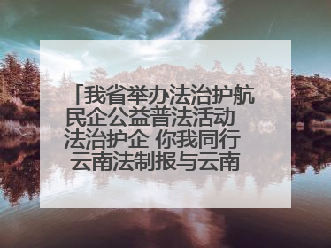 我省举办法治护航民企公益普法活动 法治护企 你我同行 云南法制报与云南省民营企业家协会携手共建“媒体+协会+企业”法治服务生态圈