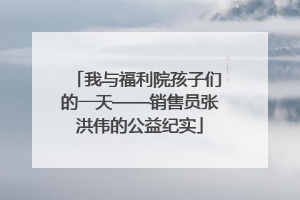 我与福利院孩子们的一天——销售员张洪伟的公益纪实