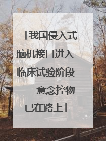 我国侵入式脑机接口进入临床试验阶段——意念控物已在路上