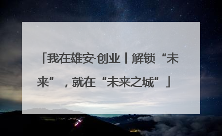 我在雄安·创业丨解锁“未来”，就在“未来之城”