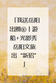 我送岳阳出圈⑧丨游船+光影秀 岳阳文旅出“新招”