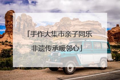 手作大集市亲子同乐 非遗传承暖邻心