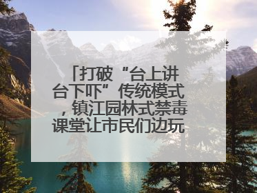 打破“台上讲 台下吓”传统模式，镇江园林式禁毒课堂让市民们边玩边涨涨势