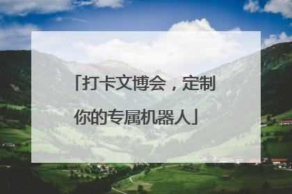 打卡文博会，定制你的专属机器人
