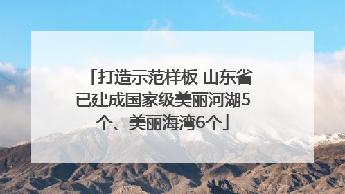 打造示范样板 山东省已建成国家级美丽河湖5个、美丽海湾6个