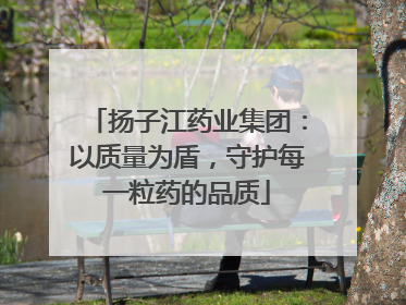 扬子江药业集团：以质量为盾，守护每一粒药的品质