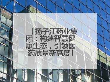 扬子江药业集团：构建智慧健康生态，引领医药质量新高度