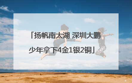 扬帆南太湖 深圳大鹏少年拿下4金1银2铜
