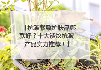 抗皱紧致护肤品哪款好？十大淡纹抗皱产品实力推荐！