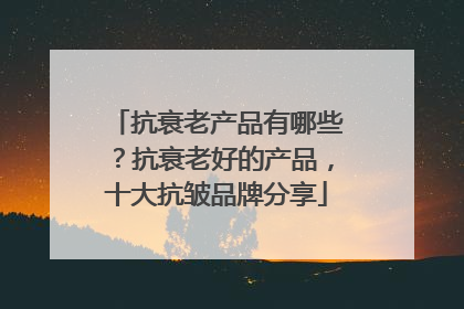 抗衰老产品有哪些？抗衰老好的产品，十大抗皱品牌分享