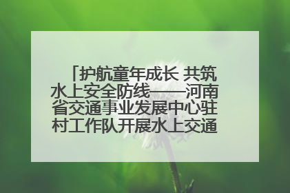 护航童年成长 共筑水上安全防线——河南省交通事业发展中心驻村工作队开展水上交通安全知识进校园活动