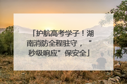 护航高考学子！湖南消防全程驻守，“秒级响应”保安全