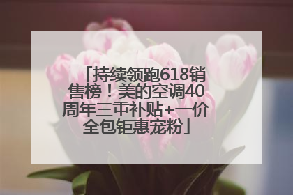 持续领跑618销售榜！美的空调40周年三重补贴+一价全包钜惠宠粉