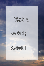 指尖飞扬 剪出劳模魂