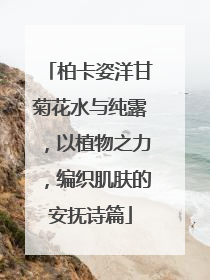 柏卡姿洋甘菊花水与纯露，以植物之力，编织肌肤的安抚诗篇