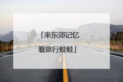 来东郊记忆 看旅行蛙蛙