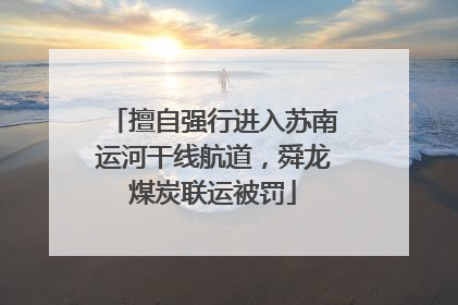 擅自强行进入苏南运河干线航道，舜龙煤炭联运被罚