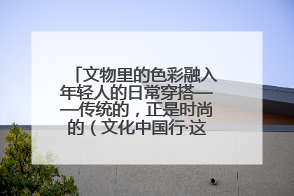 文物里的色彩融入年轻人的日常穿搭——传统的，正是时尚的（文化中国行·这些美 很中国）