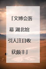 文博会落幕 湖北馆引人注目收获颇丰