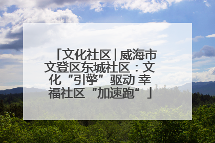 文化社区│威海市文登区东城社区：文化“引擎”驱动 幸福社区“加速跑”