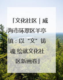 文化社区｜威海市环翠区羊亭镇：以“文”铸魂 绘就文化社区新画卷