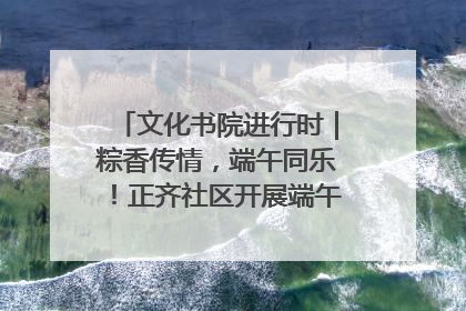 文化书院进行时｜粽香传情，端午同乐！正齐社区开展端午包粽子大赛