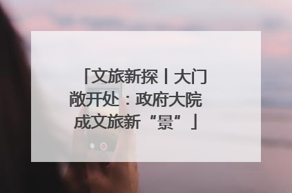 文旅新探丨大门敞开处：政府大院成文旅新“景”