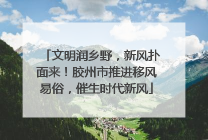 文明润乡野，新风扑面来！胶州市推进移风易俗，催生时代新风