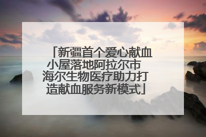 新疆首个爱心献血小屋落地阿拉尔市 海尔生物医疗助力打造献血服务新模式