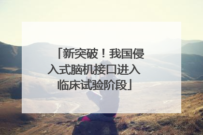 新突破！我国侵入式脑机接口进入临床试验阶段