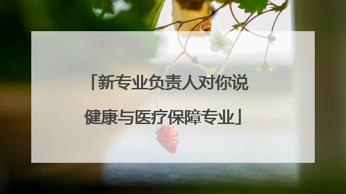 新专业负责人对你说 健康与医疗保障专业