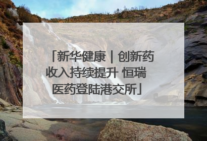 新华健康｜创新药收入持续提升 恒瑞医药登陆港交所