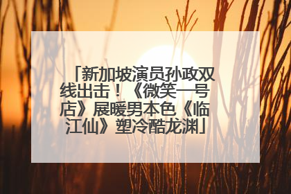 新加坡演员孙政双线出击！《微笑一号店》展暖男本色《临江仙》塑冷酷龙渊