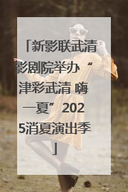 新影联武清影剧院举办“津彩武清 嗨一夏”2025消夏演出季