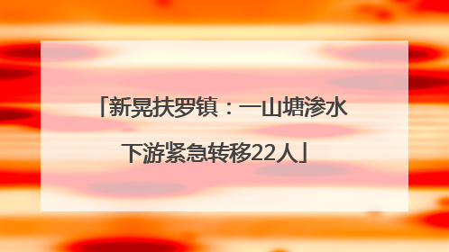 新晃扶罗镇：一山塘渗水 下游紧急转移22人