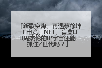 新歌空降、再遇蔡徐坤！电竞、NFT、盲盒⋯⋯周杰伦的IP宇宙还能抓住Z世代吗？