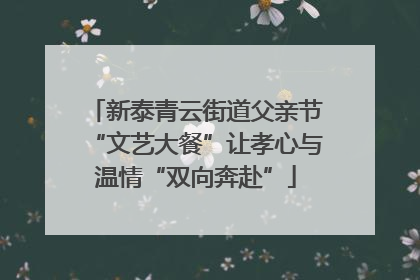 新泰青云街道父亲节“文艺大餐”让孝心与温情“双向奔赴”