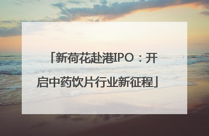 新荷花赴港IPO：开启中药饮片行业新征程