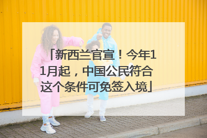 新西兰官宣！今年11月起，中国公民符合这个条件可免签入境